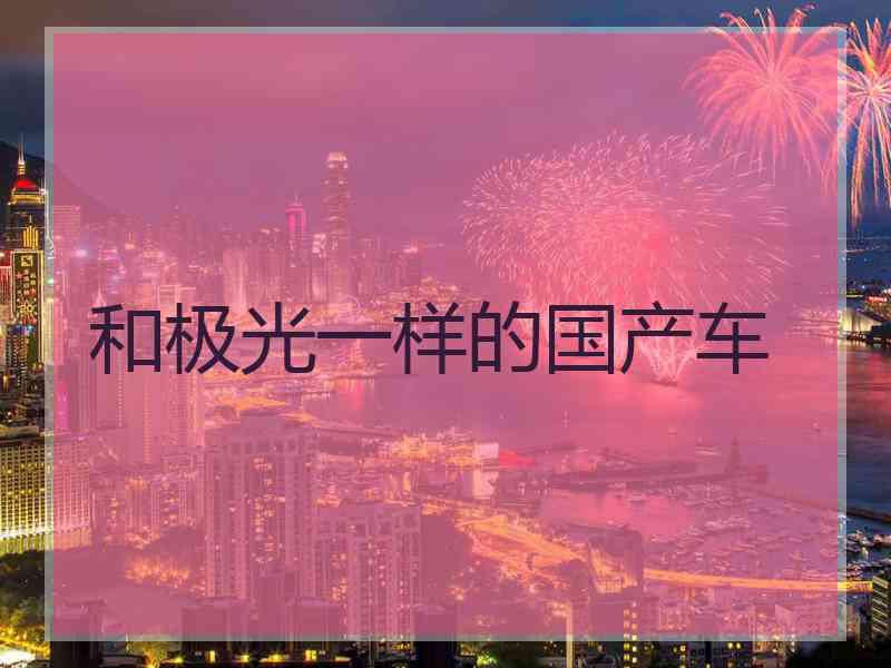 和极光一样的国产车