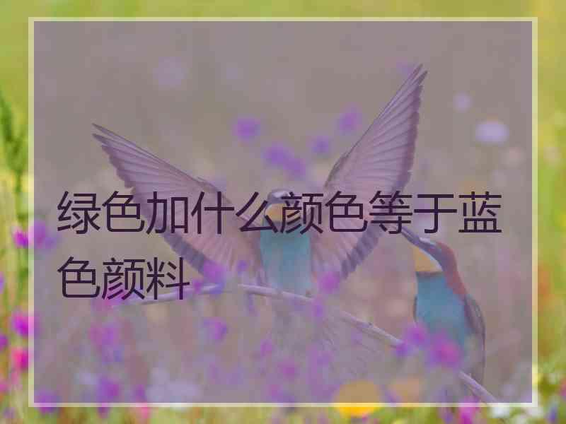 绿色加什么颜色等于蓝色颜料
