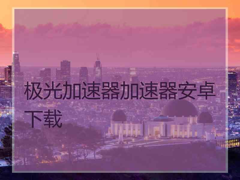 极光加速器加速器安卓下载