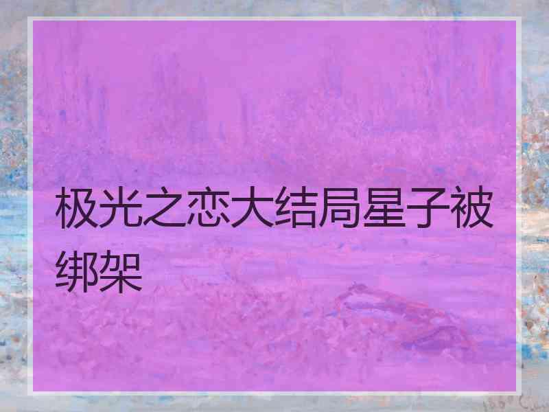 极光之恋大结局星子被绑架