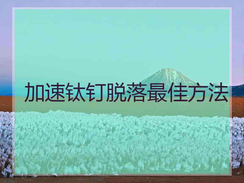 加速钛钉脱落最佳方法