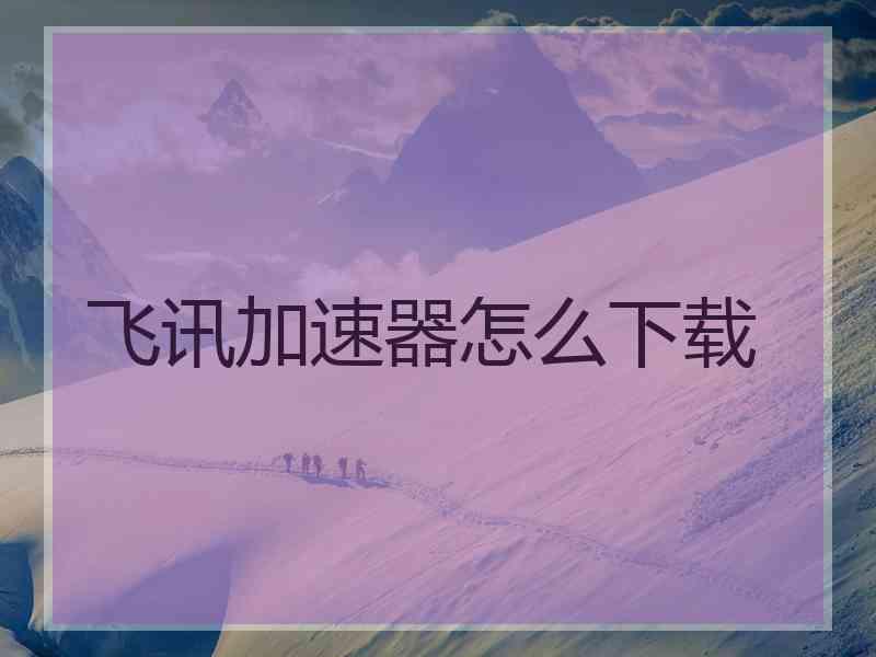 飞讯加速器怎么下载