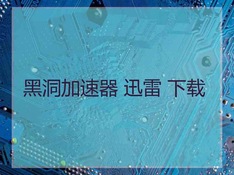 黑洞加速器 迅雷 下载