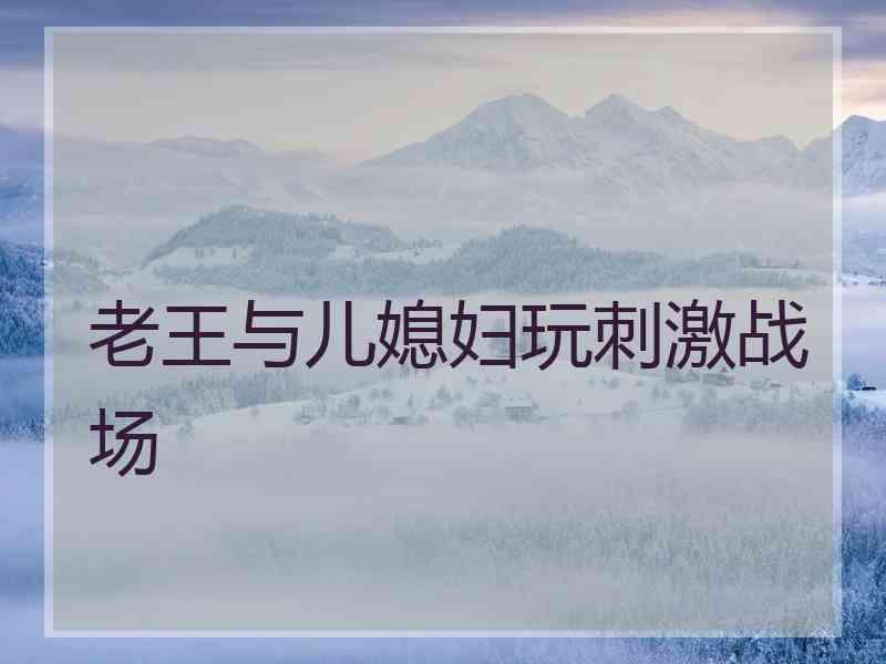老王与儿媳妇玩刺激战场