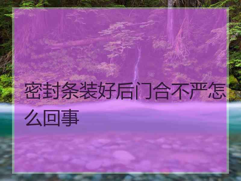 密封条装好后门合不严怎么回事