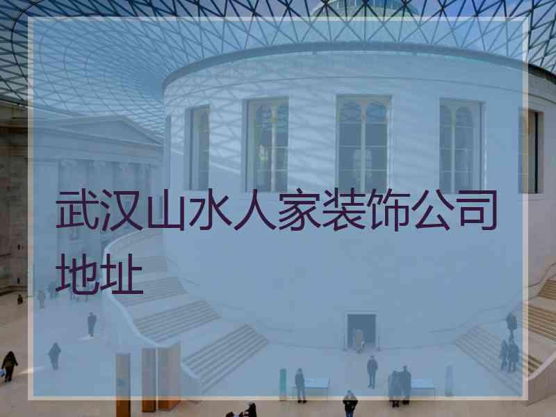 武汉山水人家装饰公司地址