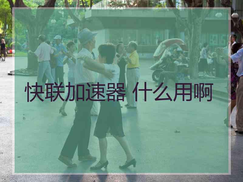 快联加速器 什么用啊