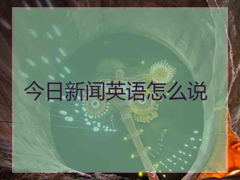 今日新闻英语怎么说