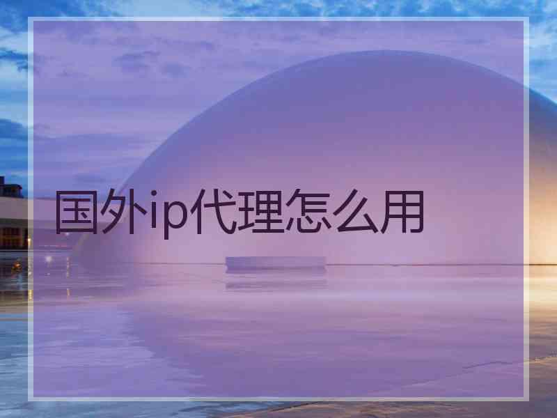 国外ip代理怎么用