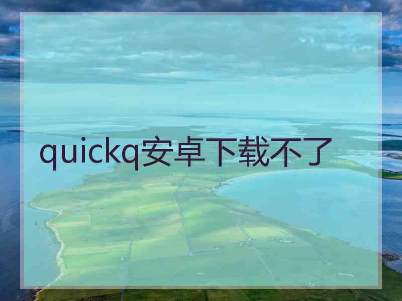 quickq安卓下载不了
