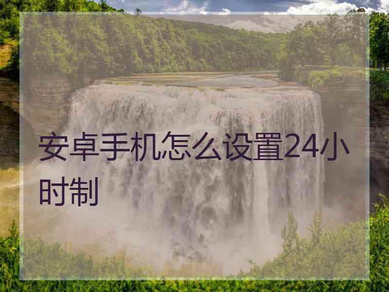 安卓手机怎么设置24小时制