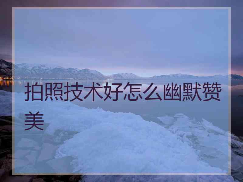 拍照技术好怎么幽默赞美