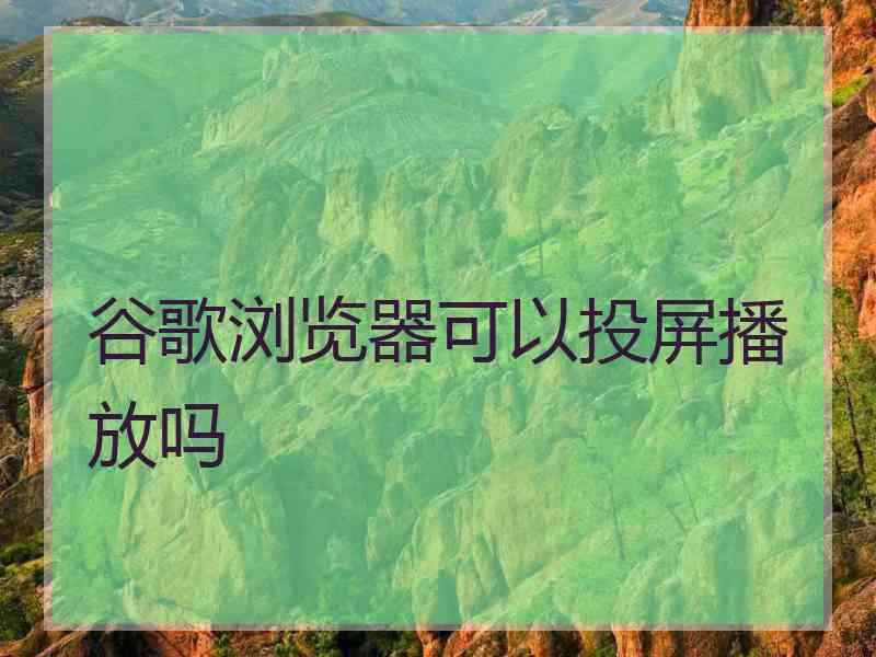 谷歌浏览器可以投屏播放吗