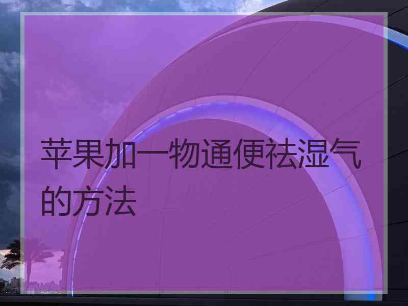苹果加一物通便祛湿气的方法