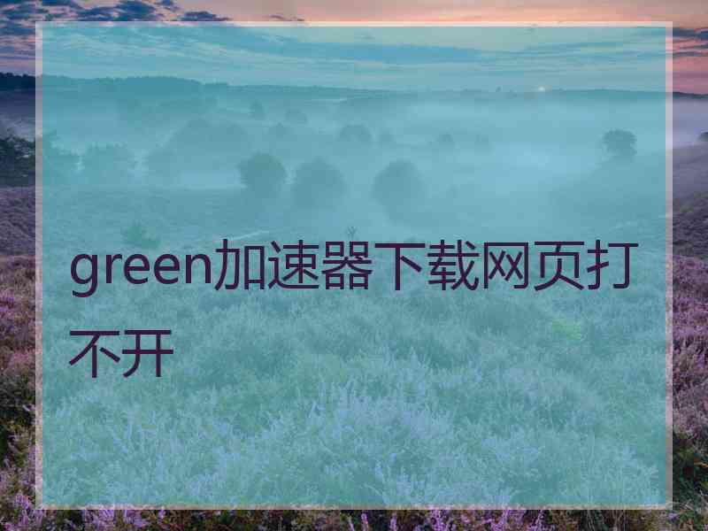 green加速器下载网页打不开