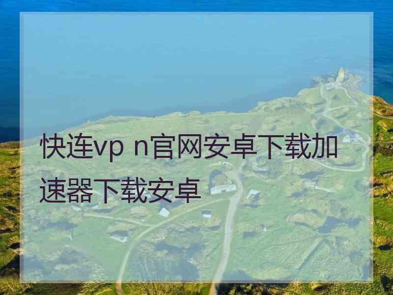 快连vp n官网安卓下载加速器下载安卓