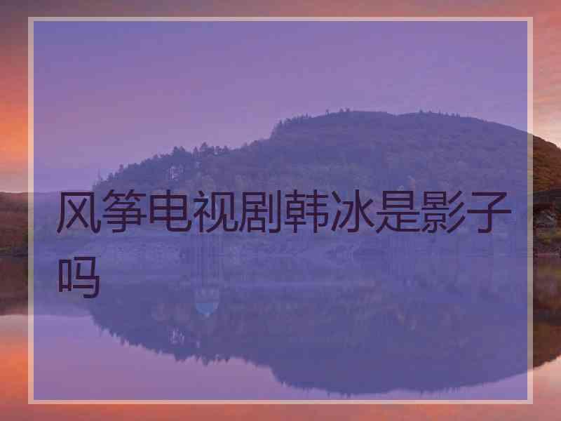 风筝电视剧韩冰是影子吗