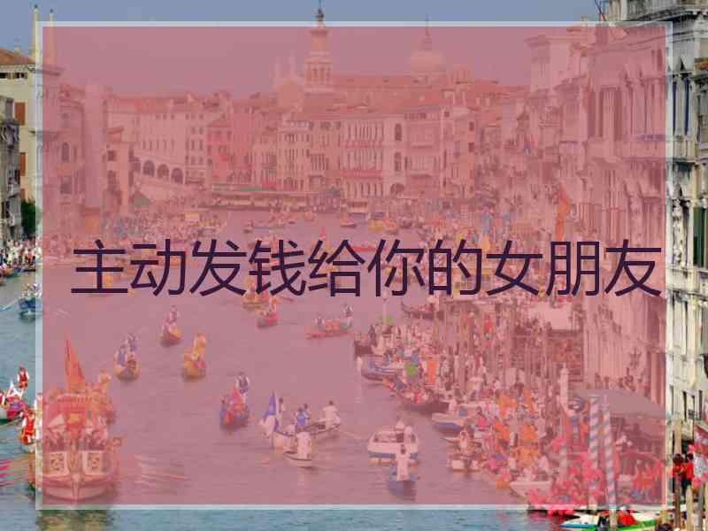 主动发钱给你的女朋友