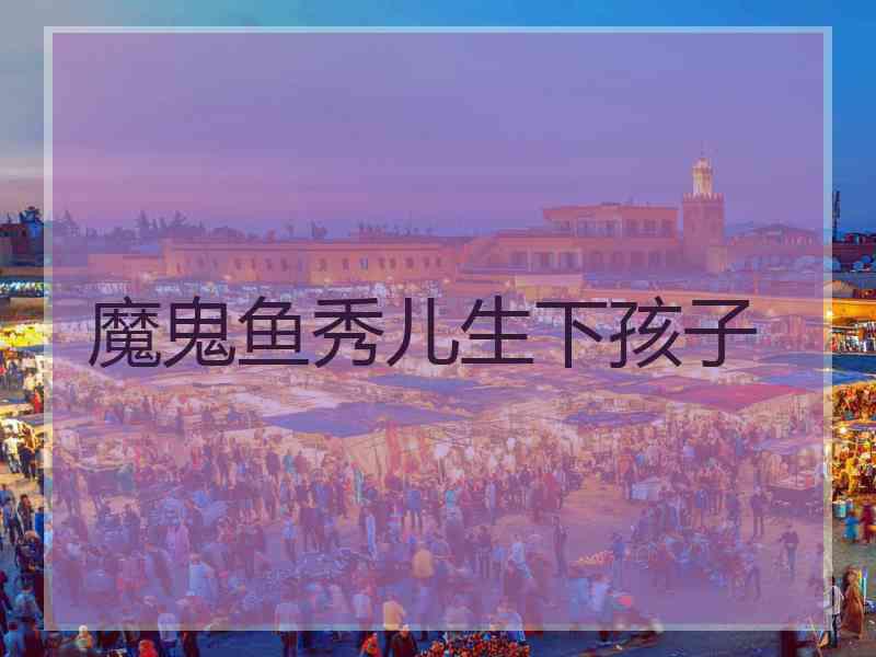 魔鬼鱼秀儿生下孩子