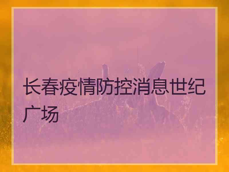 长春疫情防控消息世纪广场