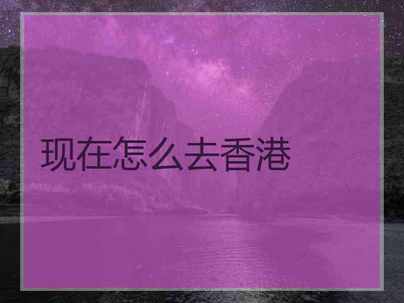 现在怎么去香港