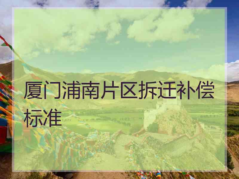 厦门浦南片区拆迁补偿标准