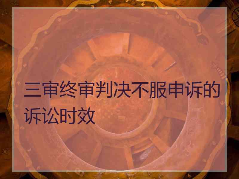 三审终审判决不服申诉的诉讼时效