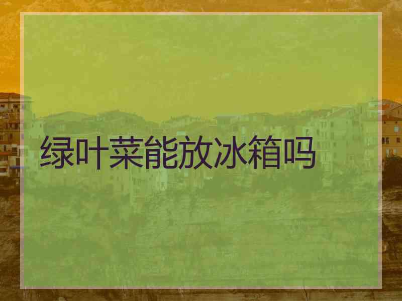 绿叶菜能放冰箱吗