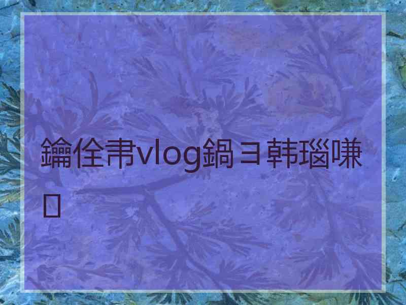 鑰佺帇vlog鍋ヨ韩瑙嗛