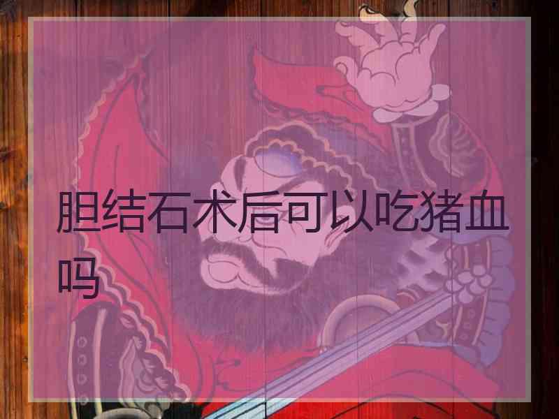 胆结石术后可以吃猪血吗