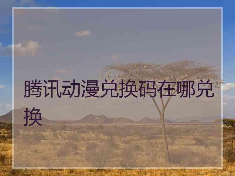 腾讯动漫兑换码在哪兑换