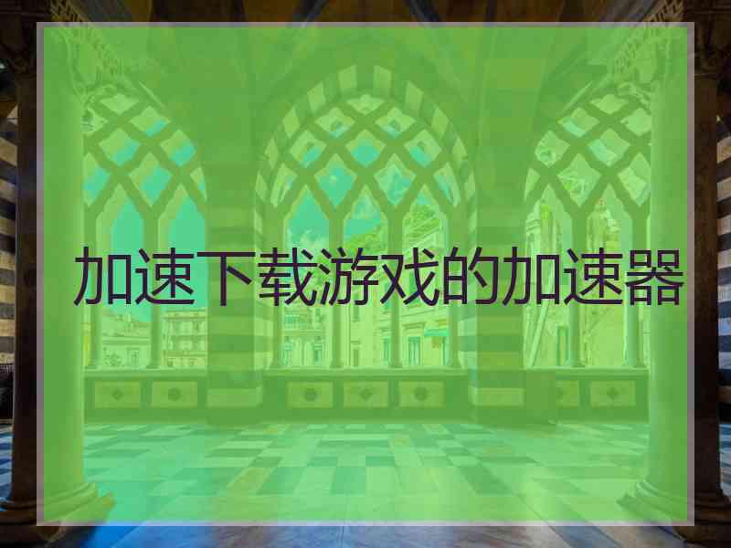 加速下载游戏的加速器