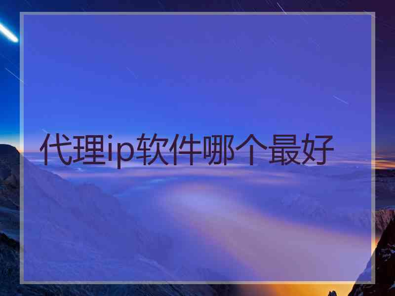 代理ip软件哪个最好
