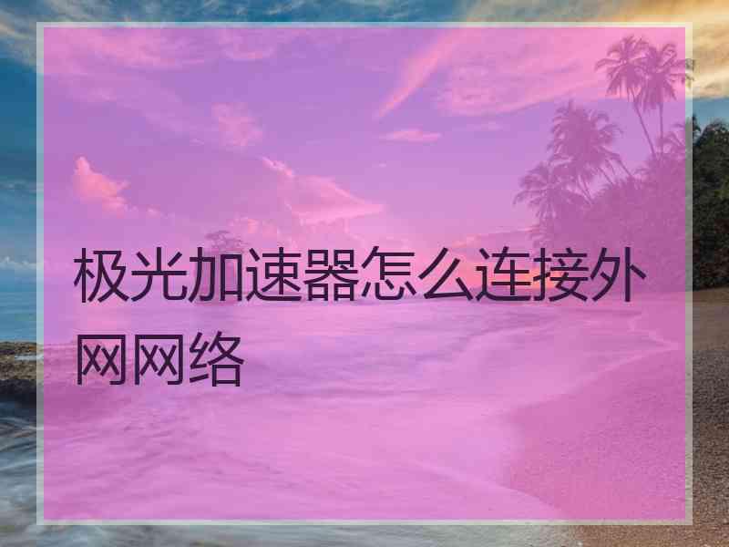 极光加速器怎么连接外网网络